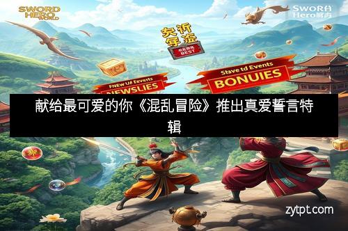 献给最可爱的你《混乱冒险》推出真爱誓言特辑 献给最可爱的你《混乱冒险》推出真爱誓言特辑