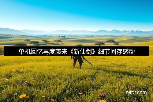 单机回忆再度袭来《新仙剑》细节间存感动 单机回忆再度袭来《新仙剑》细节间存感动