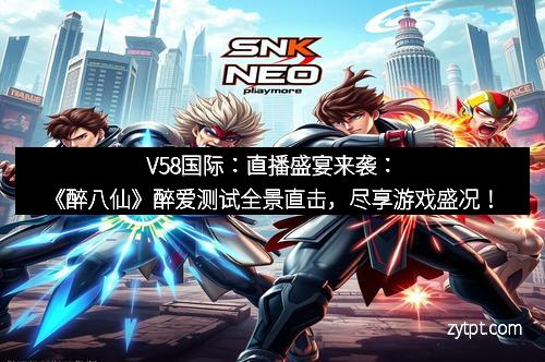 V58国际:直播盛宴来袭:《醉八仙》醉爱测试全景直击,尽享游戏盛况! V58国际:直播盛宴来袭:《醉八仙》醉爱测试全景直击,尽享游戏盛况!